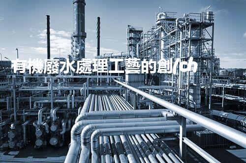 有機廢水處理工藝的創(chuàng)新與應用，你了解多少？
